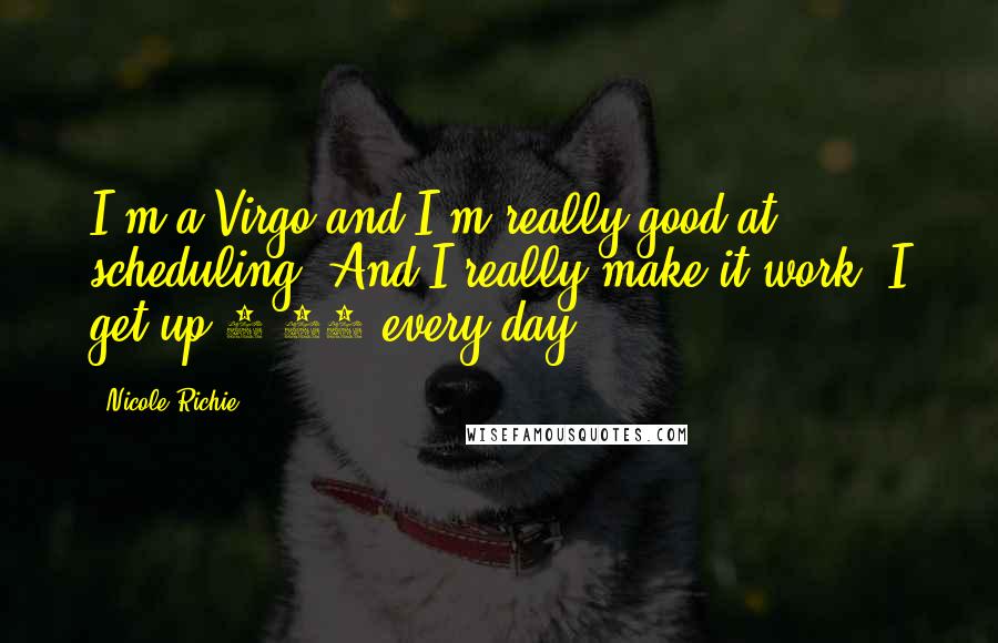 Nicole Richie quotes: I'm a Virgo and I'm really good at scheduling. And I really make it work. I get up 6.30 every day.