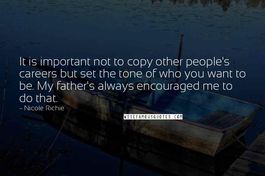 Nicole Richie quotes: It is important not to copy other people's careers but set the tone of who you want to be. My father's always encouraged me to do that.