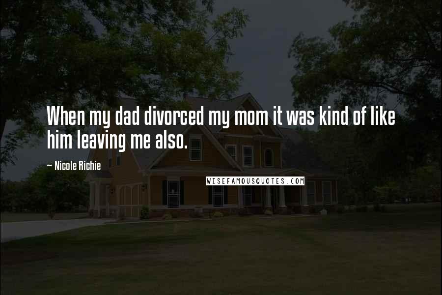 Nicole Richie quotes: When my dad divorced my mom it was kind of like him leaving me also.