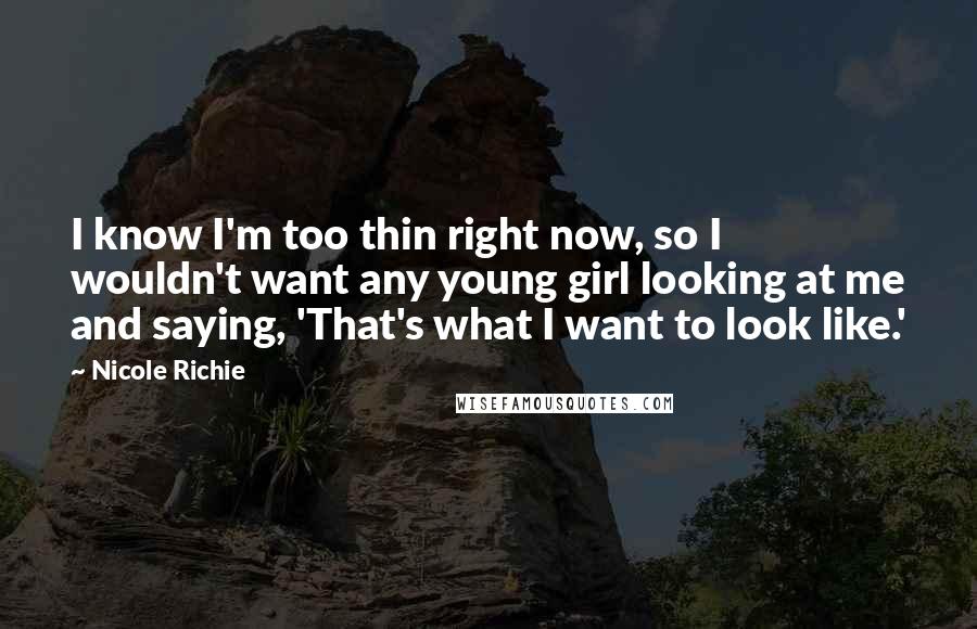 Nicole Richie quotes: I know I'm too thin right now, so I wouldn't want any young girl looking at me and saying, 'That's what I want to look like.'