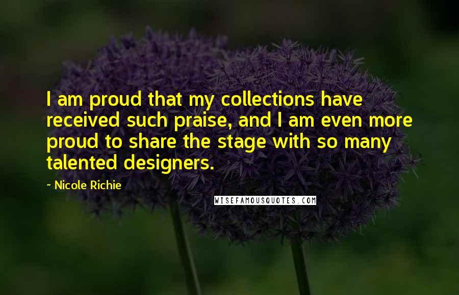 Nicole Richie quotes: I am proud that my collections have received such praise, and I am even more proud to share the stage with so many talented designers.