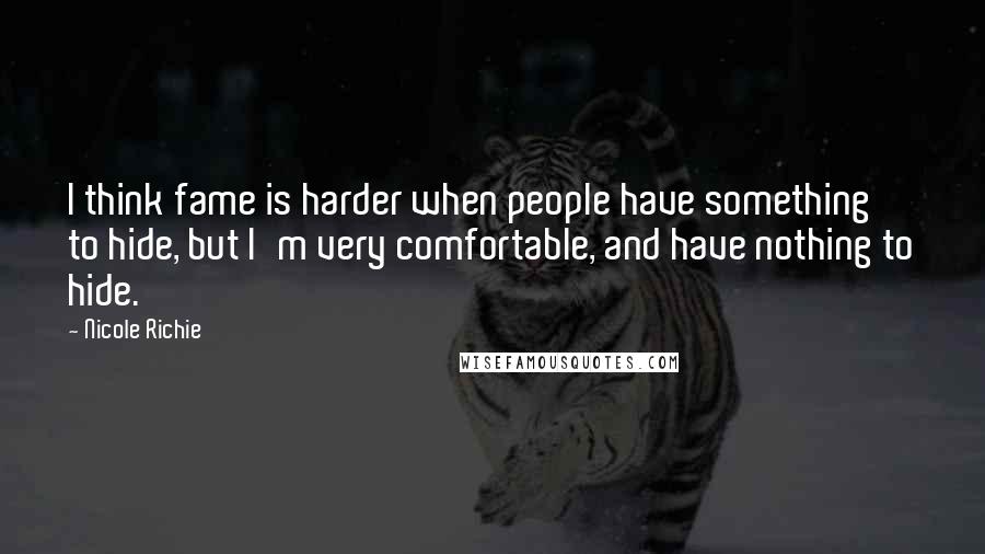 Nicole Richie quotes: I think fame is harder when people have something to hide, but I'm very comfortable, and have nothing to hide.