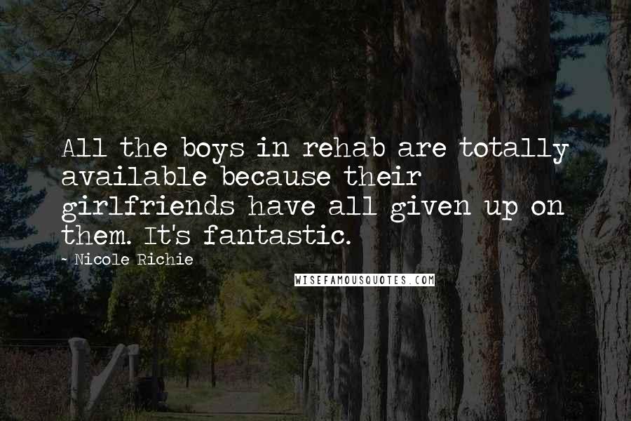 Nicole Richie quotes: All the boys in rehab are totally available because their girlfriends have all given up on them. It's fantastic.