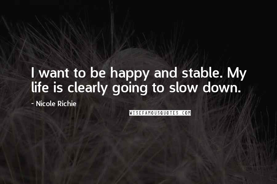 Nicole Richie quotes: I want to be happy and stable. My life is clearly going to slow down.