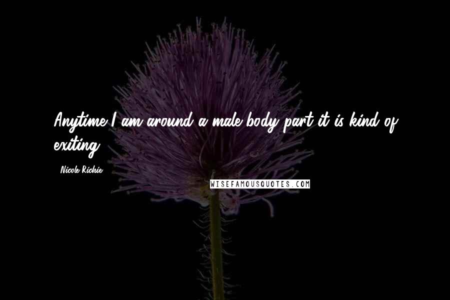 Nicole Richie quotes: Anytime I am around a male body part it is kind of exiting.