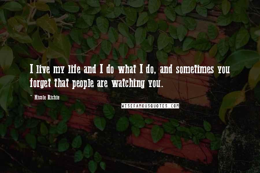 Nicole Richie quotes: I live my life and I do what I do, and sometimes you forget that people are watching you.