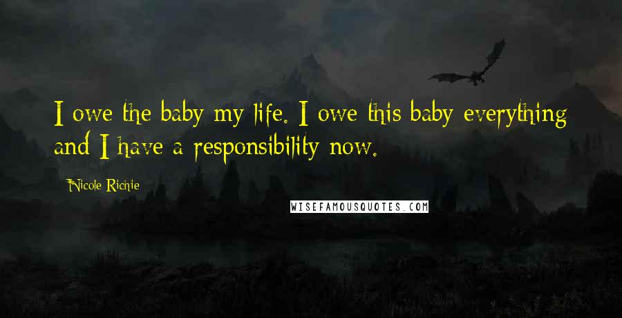 Nicole Richie quotes: I owe the baby my life. I owe this baby everything and I have a responsibility now.