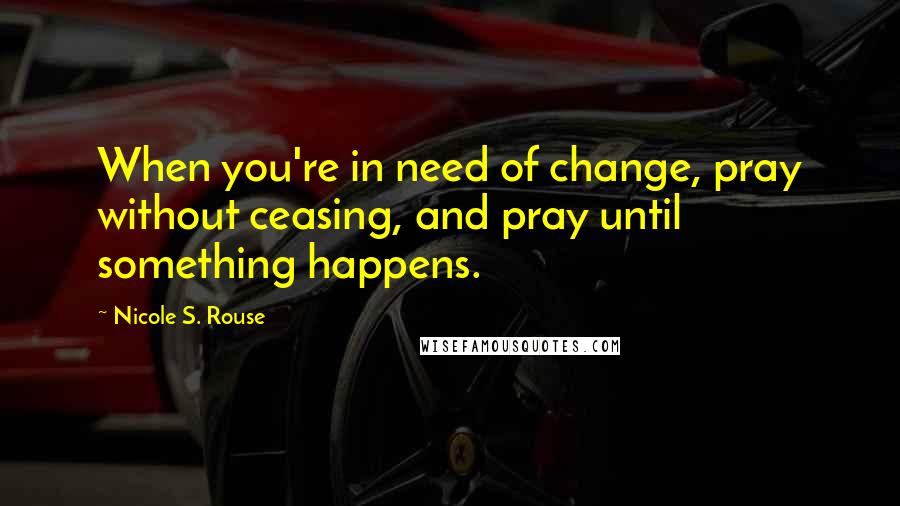 Nicole S. Rouse quotes: When you're in need of change, pray without ceasing, and pray until something happens.
