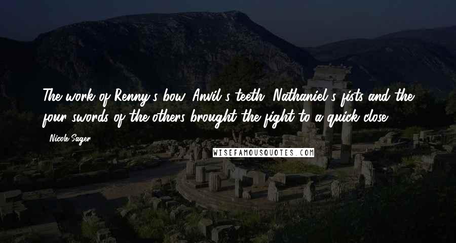 Nicole Sager quotes: The work of Renny's bow, Anvil's teeth, Nathaniel's fists and the four swords of the others brought the fight to a quick close. Nicole Sager quotes: The work of Renny's bow, Anvil's teeth, Nathaniel's fists and the four swords of the others brought the fight to a quick close.