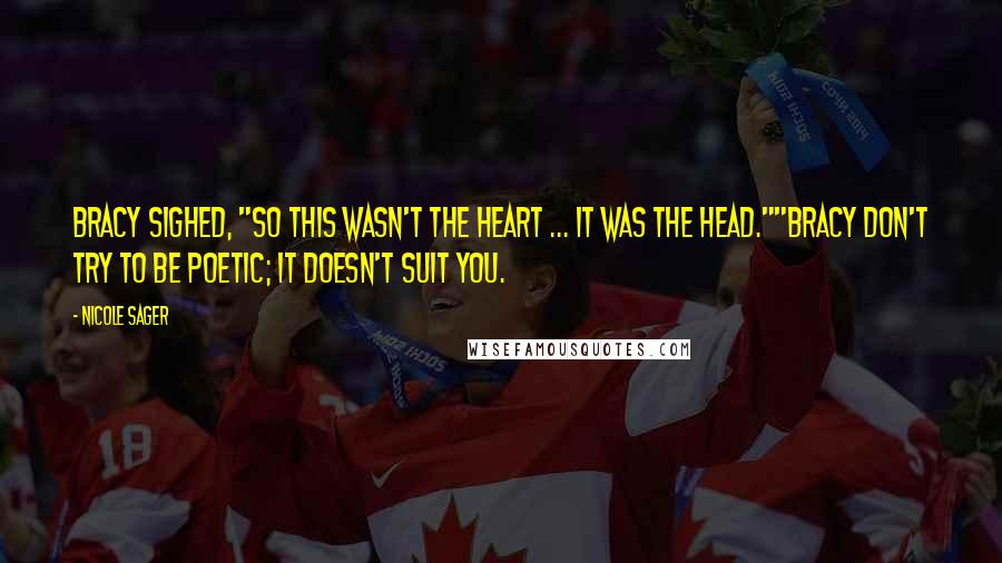 Nicole Sager quotes: Bracy sighed, "So this wasn't the heart ... it was the head.""Bracy don't try to be poetic; it doesn't suit you. Nicole Sager quotes: Bracy sighed, "So this wasn't the heart ... it was the head.""Bracy don't try to be poetic; it doesn't suit you.