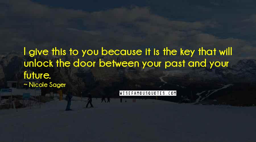 Nicole Sager quotes: I give this to you because it is the key that will unlock the door between your past and your future. Nicole Sager quotes: I give this to you because it is the key that will unlock the door between your past and your future.