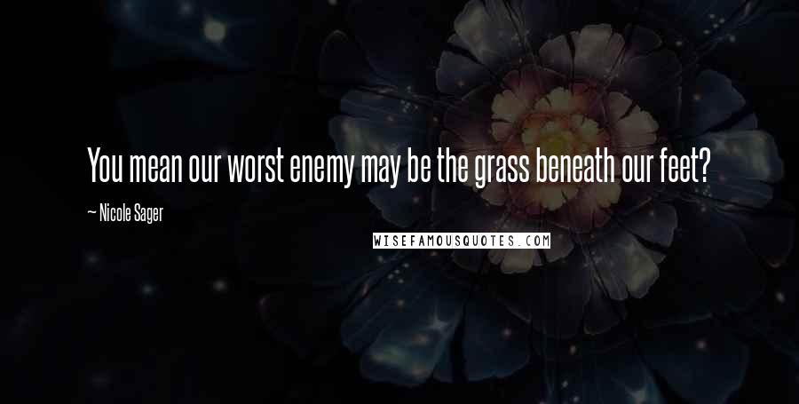 Nicole Sager quotes: You mean our worst enemy may be the grass beneath our feet?