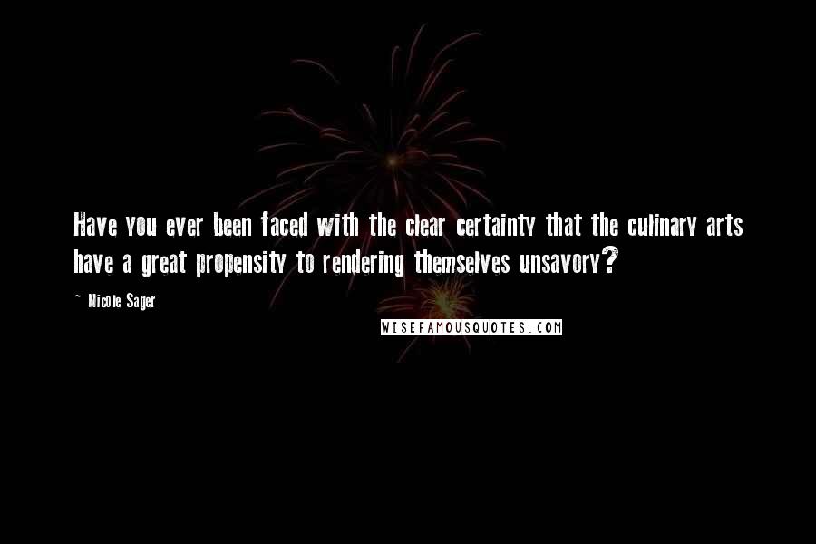 Nicole Sager quotes: Have you ever been faced with the clear certainty that the culinary arts have a great propensity to rendering themselves unsavory? Nicole Sager quotes: Have you ever been faced with the clear certainty that the culinary arts have a great propensity to rendering themselves unsavory?