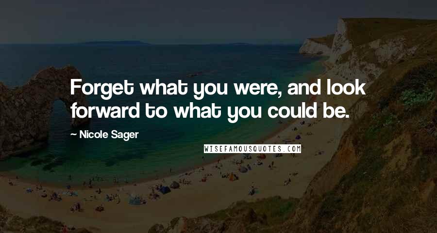 Nicole Sager quotes: Forget what you were, and look forward to what you could be.