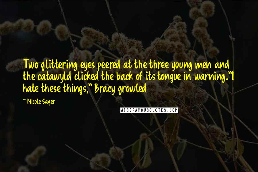 Nicole Sager quotes: Two glittering eyes peered at the three young men and the catawyld clicked the back of its tongue in warning."I hate these things," Bracy growled Nicole Sager quotes: Two glittering eyes peered at the three young men and the catawyld clicked the back of its tongue in warning."I hate these things," Bracy growled
