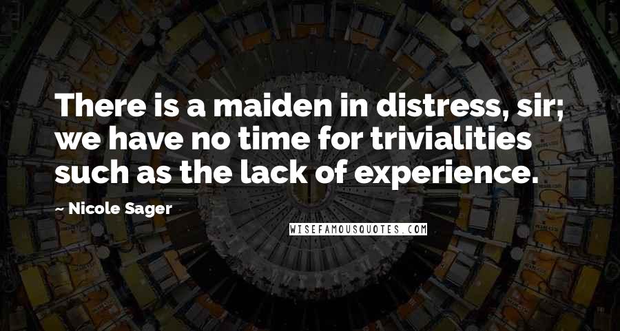 Nicole Sager quotes: There is a maiden in distress, sir; we have no time for trivialities such as the lack of experience. Nicole Sager quotes: There is a maiden in distress, sir; we have no time for trivialities such as the lack of experience.