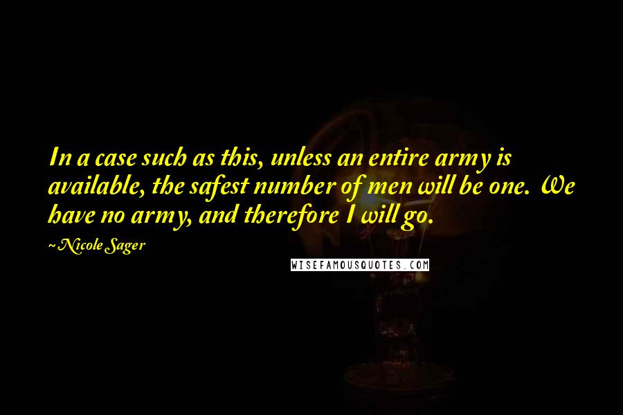 Nicole Sager quotes: In a case such as this, unless an entire army is available, the safest number of men will be one. We have no army, and therefore I will go.