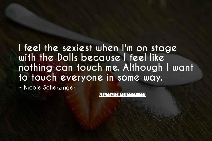 Nicole Scherzinger quotes: I feel the sexiest when I'm on stage with the Dolls because I feel like nothing can touch me. Although I want to touch everyone in some way.