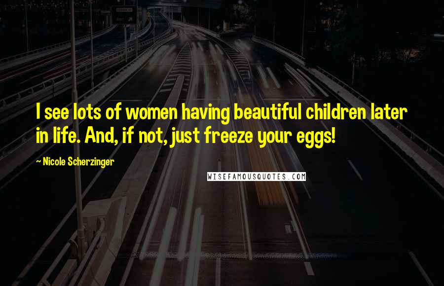 Nicole Scherzinger quotes: I see lots of women having beautiful children later in life. And, if not, just freeze your eggs!