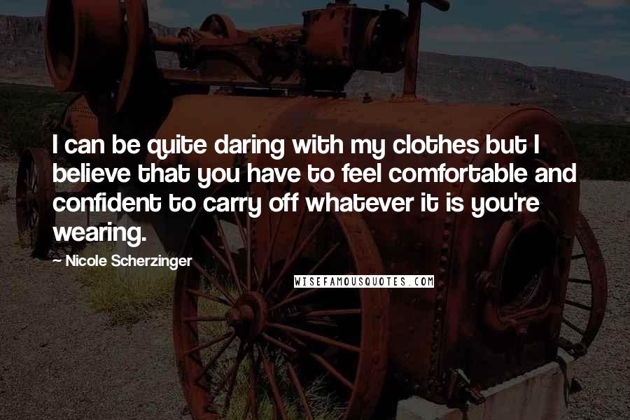 Nicole Scherzinger quotes: I can be quite daring with my clothes but I believe that you have to feel comfortable and confident to carry off whatever it is you're wearing.