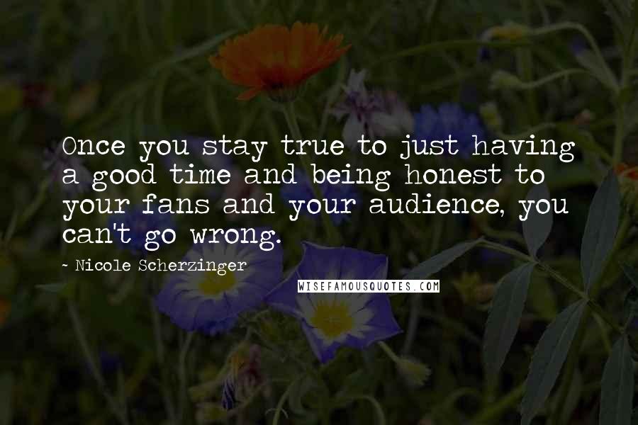 Nicole Scherzinger quotes: Once you stay true to just having a good time and being honest to your fans and your audience, you can't go wrong.