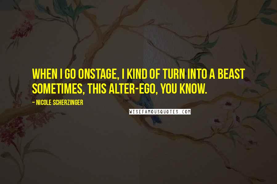 Nicole Scherzinger quotes: When I go onstage, I kind of turn into a beast sometimes, this alter-ego, you know.