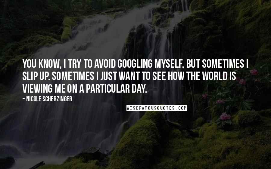 Nicole Scherzinger quotes: You know, I try to avoid Googling myself, but sometimes I slip up. Sometimes I just want to see how the world is viewing me on a particular day.
