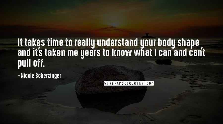 Nicole Scherzinger quotes: It takes time to really understand your body shape and it's taken me years to know what I can and can't pull off.