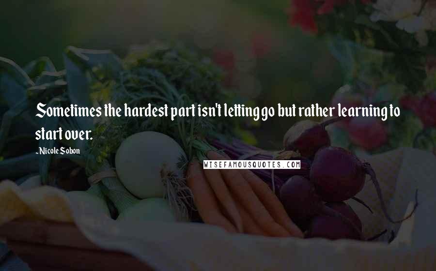 Nicole Sobon quotes: Sometimes the hardest part isn't letting go but rather learning to start over.