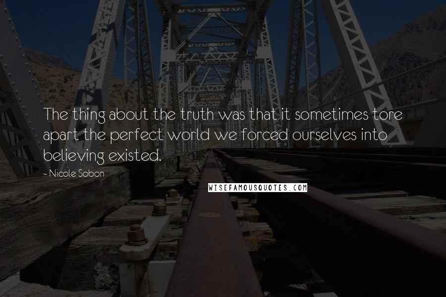 Nicole Sobon quotes: The thing about the truth was that it sometimes tore apart the perfect world we forced ourselves into believing existed.