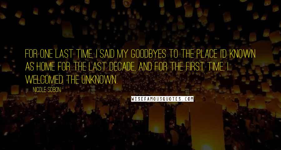 Nicole Sobon quotes: For one last time, I said my goodbyes to the place I'd known as home for the last decade, and for the first time, I welcomed the unknown.