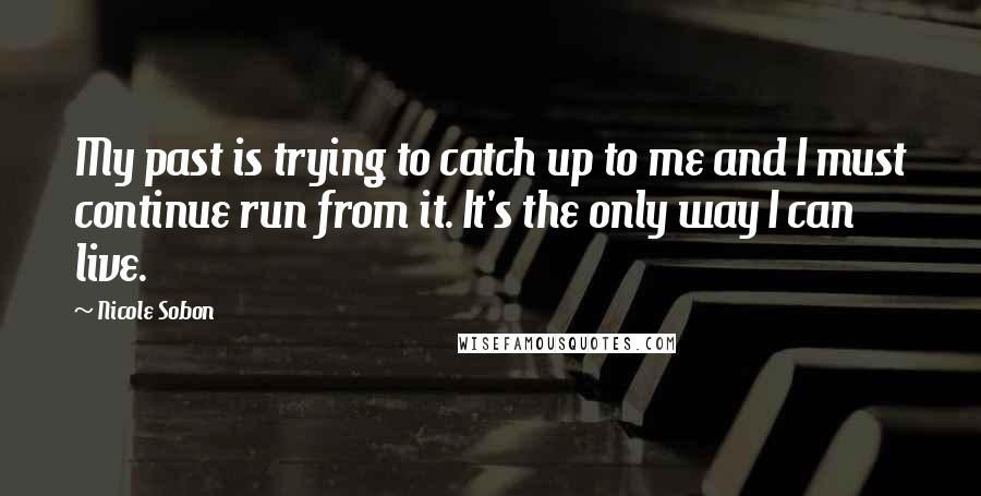 Nicole Sobon quotes: My past is trying to catch up to me and I must continue run from it. It's the only way I can live.