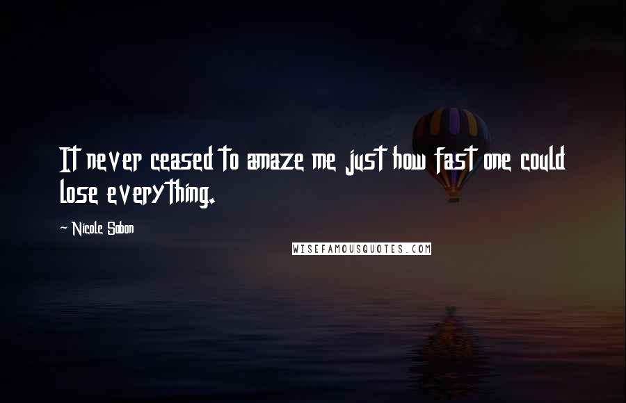 Nicole Sobon quotes: It never ceased to amaze me just how fast one could lose everything.