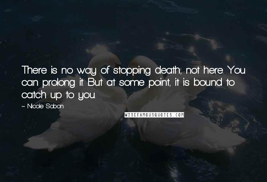 Nicole Sobon quotes: There is no way of stopping death, not here. You can prolong it. But at some point, it is bound to catch up to you.