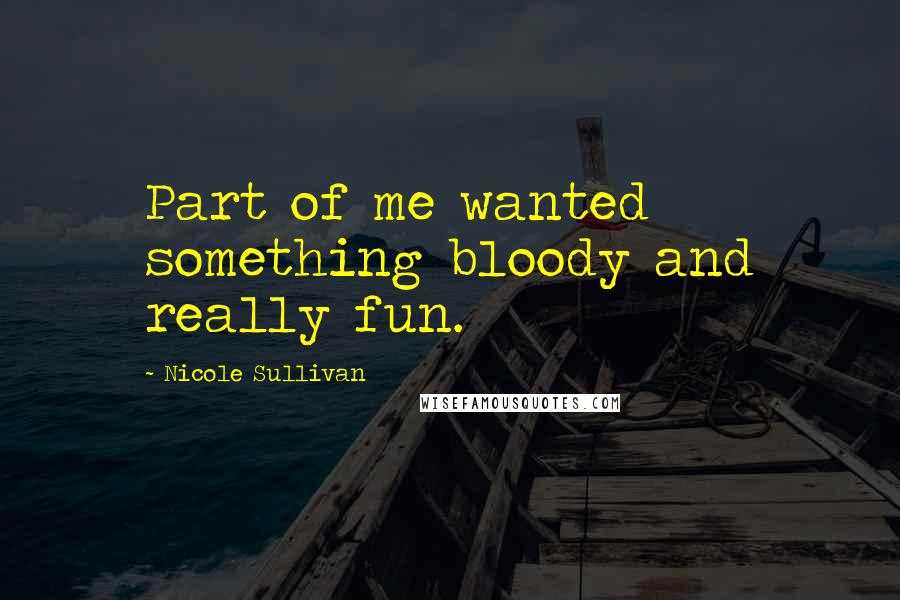 Nicole Sullivan quotes: Part of me wanted something bloody and really fun. Nicole Sullivan quotes: Part of me wanted something bloody and really fun.