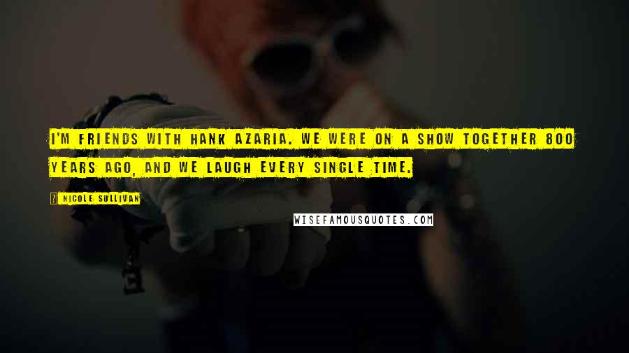 Nicole Sullivan quotes: I'm friends with Hank Azaria. We were on a show together 800 years ago, and we laugh every single time.