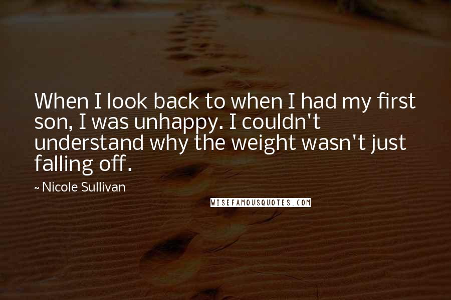 Nicole Sullivan quotes: When I look back to when I had my first son, I was unhappy. I couldn't understand why the weight wasn't just falling off.