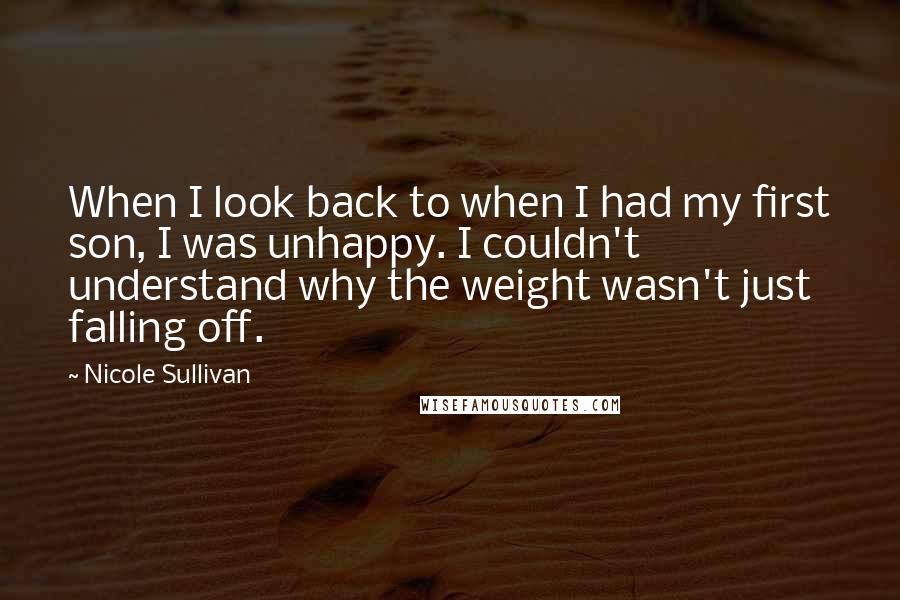 Nicole Sullivan quotes: When I look back to when I had my first son, I was unhappy. I couldn't understand why the weight wasn't just falling off. Nicole Sullivan quotes: When I look back to when I had my first son, I was unhappy. I couldn't understand why the weight wasn't just falling off.