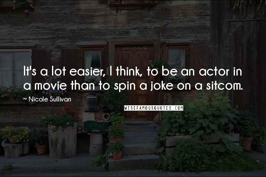 Nicole Sullivan quotes: It's a lot easier, I think, to be an actor in a movie than to spin a joke on a sitcom. Nicole Sullivan quotes: It's a lot easier, I think, to be an actor in a movie than to spin a joke on a sitcom.