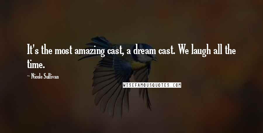 Nicole Sullivan quotes: It's the most amazing cast, a dream cast. We laugh all the time. Nicole Sullivan quotes: It's the most amazing cast, a dream cast. We laugh all the time.