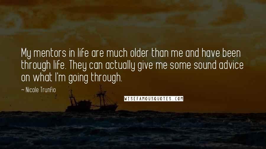 Nicole Trunfio quotes: My mentors in life are much older than me and have been through life. They can actually give me some sound advice on what I'm going through. Nicole Trunfio quotes: My mentors in life are much older than me and have been through life. They can actually give me some sound advice on what I'm going through.