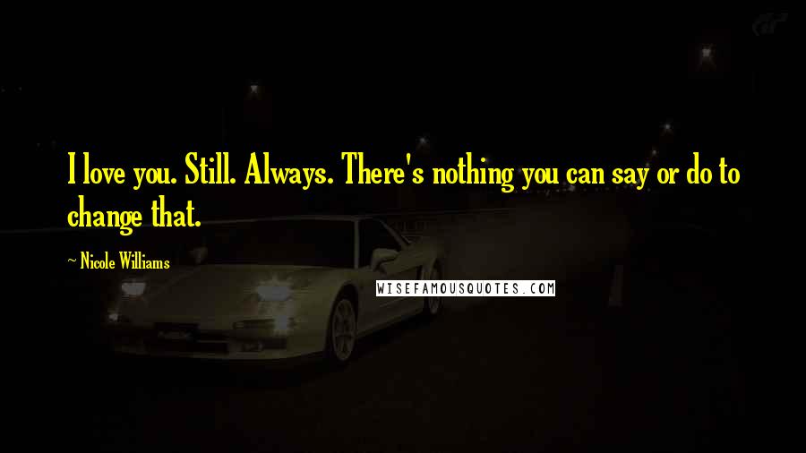 Nicole Williams quotes: I love you. Still. Always. There's nothing you can say or do to change that.