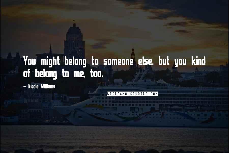 Nicole Williams quotes: You might belong to someone else, but you kind of belong to me, too.