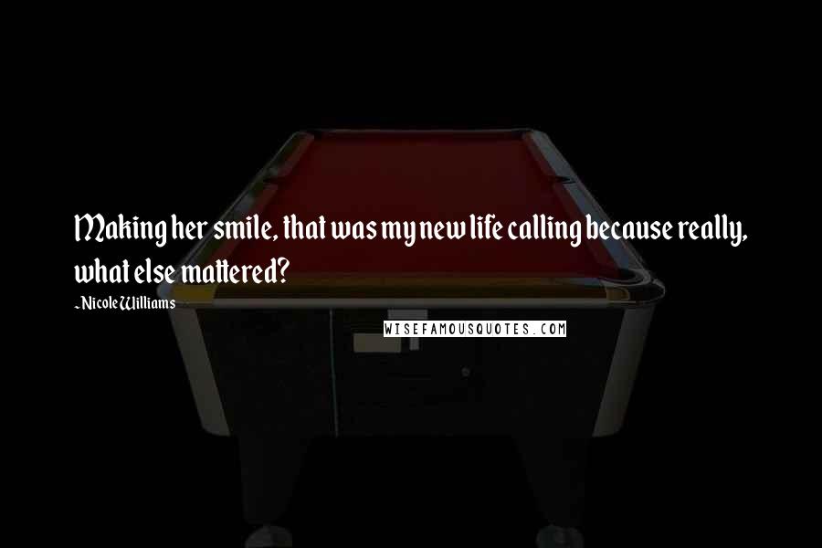 Nicole Williams quotes: Making her smile, that was my new life calling because really, what else mattered?