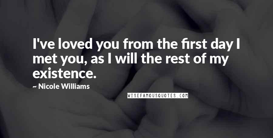 Nicole Williams quotes: I've loved you from the first day I met you, as I will the rest of my existence.