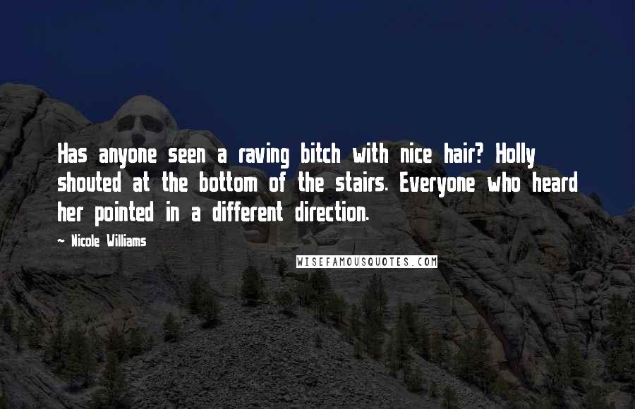 Nicole Williams quotes: Has anyone seen a raving bitch with nice hair? Holly shouted at the bottom of the stairs. Everyone who heard her pointed in a different direction. Nicole Williams quotes: Has anyone seen a raving bitch with nice hair? Holly shouted at the bottom of the stairs. Everyone who heard her pointed in a different direction.