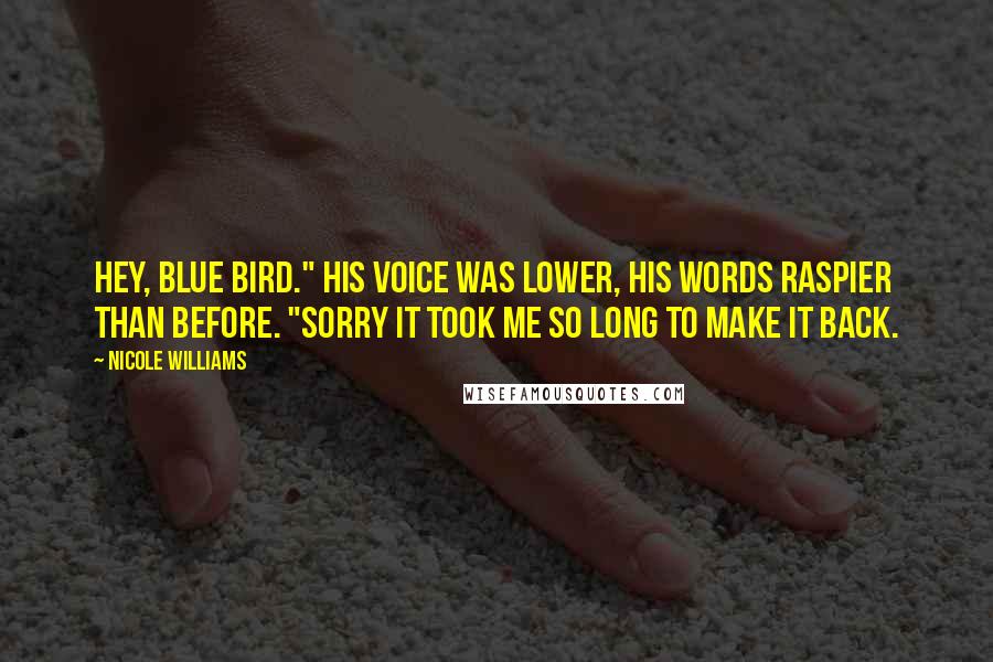 Nicole Williams quotes: Hey, Blue Bird." His voice was lower, his words raspier than before. "Sorry it took me so long to make it back. Nicole Williams quotes: Hey, Blue Bird." His voice was lower, his words raspier than before. "Sorry it took me so long to make it back.