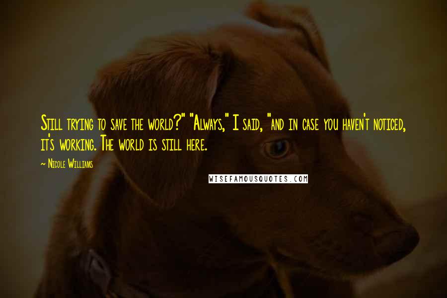 Nicole Williams quotes: Still trying to save the world?" "Always," I said, "and in case you haven't noticed, it's working. The world is still here.