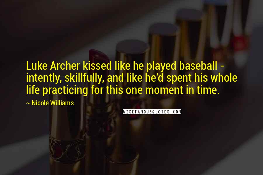 Nicole Williams quotes: Luke Archer kissed like he played baseball - intently, skillfully, and like he'd spent his whole life practicing for this one moment in time.