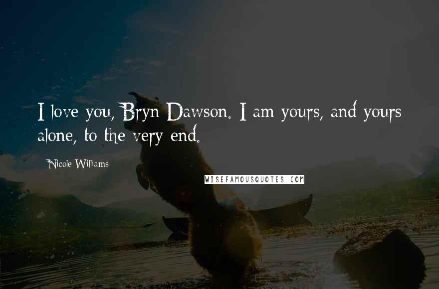 Nicole Williams quotes: I love you, Bryn Dawson. I am yours, and yours alone, to the very end.